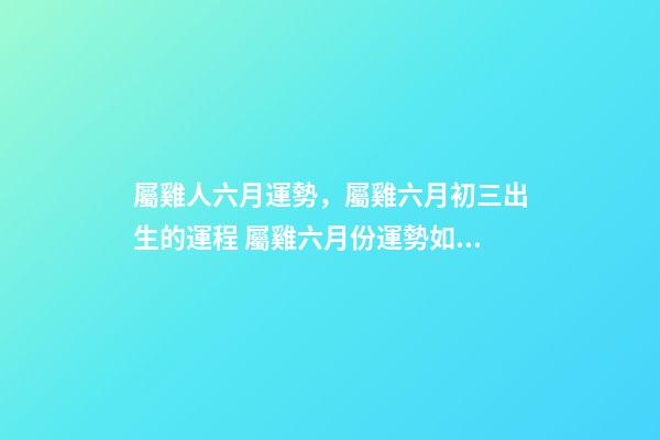 屬雞人六月運勢，屬雞六月初三出生的運程 屬雞六月份運勢如何，屬雞人六月份到底會是一個什么樣的運勢-第1張-觀點-玄機派